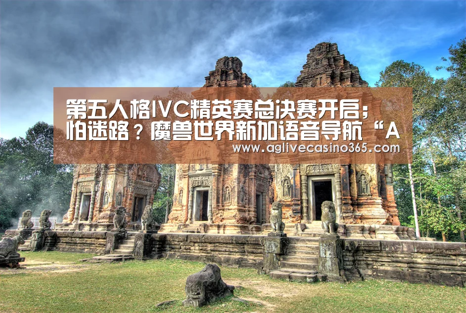 第五人格IVC精英赛总决赛开启;怕迷路?魔兽世界新加语音导航“AG体育”(图1) AG体育